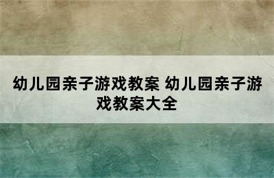 幼儿园亲子游戏教案 幼儿园亲子游戏教案大全